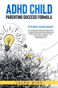 Title: Adhd Child: Parenting Success Formula: It's Not Your Fault! The Complete Parents Guide With the Best Strategies for Raising an Explosive Child, Thriving with Adhd and Living a Stress-free Life, Author: Laura Mind