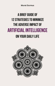Title: A Brief Guide of 12 Strategies to Minimize the Adverse Impact of Artificial Intelligence on Your Daily Life, Author: Murat Durmus