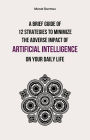 A Brief Guide of 12 Strategies to Minimize the Adverse Impact of Artificial Intelligence on Your Daily Life