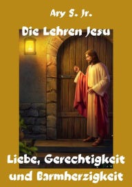 Title: Die Lehren Jesu Liebe, Gerechtigkeit und Barmherzigkeit, Author: Ary S.