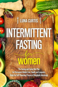 Title: Intermittent Fasting for Women : The Fasting and Eating Diet Plan for Permanent Weight Loss, Health and Longevity, Using the Self-Cleansing Process of Metabolic Autophagy, Author: Luna Curtis