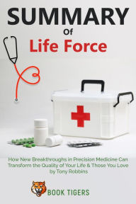 Title: Summary Of Life Force How New Breakthroughs in Precision Medicine Can Transform the Quality of Your Life & Those You Love by Tony Robbins (Book Tigers Self Help and Success Summaries), Author: Book Tigers