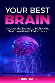 Title: Your Best Brain: Discover the Secrets to Biohacking Maximum Mental Performance, Author: Chris Bates