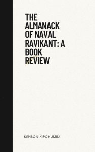 Title: The Almanack of Naval Ravikant: A Book Review, Author: Kenson Kipchumba