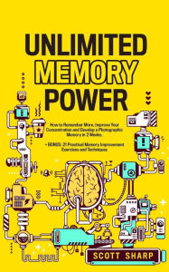 Title: Unlimited Memory Power: How to Remember More, Improve Your Concentration and Develop a Photographic Memory in 2 Weeks, Author: Scott Sharp