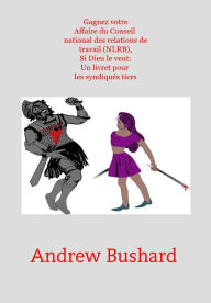 Title: Gagnez votre Affaire du Conseil national des relations de travail (NLRB), Si Dieu le veut: Un livret pour les syndiqués tiers, Author: Andrew Bushard