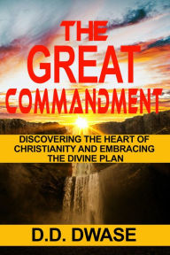 Title: The Great Commandment: Discovering The Heart of Christianity And Embracing The Divine Plan (Mastering Faith Series, #3), Author: D. D. Dwase