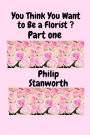 You Think You Want To Be A Florist Part one (All The books together, #1)