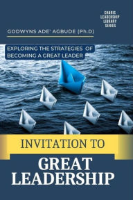 Title: Invitation to Great Leadership: Exploring the Strategies of Becoming a Great Leader, Author: Godwyns Agbude