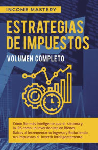 Title: Estrategias de Impuestos: Cómo Ser Más Inteligente Que El Sistema Y La IRS Cómo Un Inversionista (Al Incrementar Tu Ingreso Y Reduciendo Tus Impuestos Al Invertir Inteligentemente Volumen Completo), Author: Income Mastery