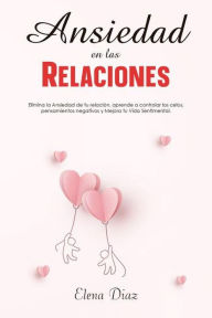 Title: Ansiedad en las Relaciones: Elimina la Ansiedad de tu relación, aprende a controlar los celos, pensamientos negativos y Mejora tu Vida Sentimental, Author: Elena Diaz