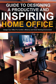 Title: Guide To Designing A Productive And Inspiring Home Office: Design Your Office For Comfort , Efficiency And Smart Working Environment, Author: Adil Masood Qazi