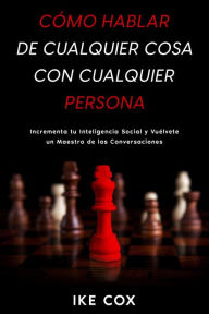 Title: Cómo Hablar de Cualquier Cosa con Cualquier Persona: Incrementa tu Inteligencia Social y Vuélvete un Maestro de las Conversaciones, Author: Ike Cox