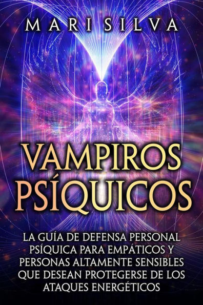 Vampiros psíquicos: La guía de defensa personal psíquica para empáticos y personas altamente sensibles que desean protegerse de los ataques energéticos