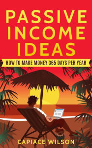 Title: Passive Income Ideas - How to Make Money 365 Days Per Year, Author: Capiace Wilson