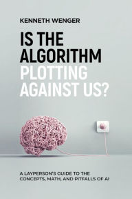 Title: Is the Algorithm Plotting Against Us?: A Layperson's Guide to the Concepts, Math, and Pitfalls of AI, Author: Kenneth Wenger