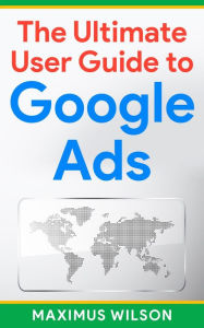 Title: The Ultimate User Guide to Google Ads, Author: Maximus Wilson