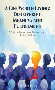 Title: A Life Worth Living: Discovering Meaning and Fulfillment, Author: John Pedersen