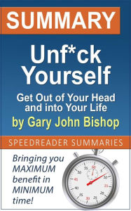 Title: Summary of Unf*ck Yourself: Get Out of Your Head and into Your Life by Gary John Bishop, Author: SpeedReader Summaries