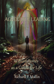 Title: Agreeable Leading: William James as a Guide for Life, Author: Richard P. Mullin