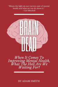 Title: Brain Dead: When It Comes To Improving Mental Health, What The Hell Are We Waiting For?, Author: Adam Smith