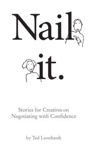 Title: Nail It: Stories for Creatives on Negotiating with Confidence, Author: Ted Leonhardt