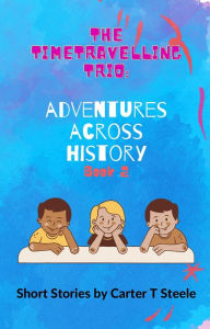 Title: The Time-Travelling Trio: Adventure Stories Across History, Author: Carter T Steele