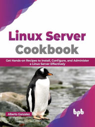 Title: Linux Server Cookbook: Get Hands-on Recipes to Install, Configure, and Administer a Linux Server Effectively, Author: Alberto Gonzalez
