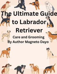 Title: The Ultimate Guide to Labrador Retriever Care and Grooming (Pets, #1), Author: Magneto Dayo
