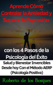 Title: Aprende Cómo Controlar la Ansiedad y Superar la Depresión con los 4 Pasos de la Psicología del Éxito Salud y Bienestar Invencibles Desde hoy con el Método AERP (Psicología Positiva), Author: Roberto de los Bosques