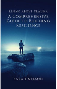 Title: Rising Above Trauma: A Comprehensive Guide to Building Resilience, Author: Sarah Nelson