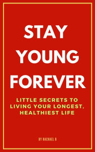 Title: Stay Young Forever: Little Secrets to Living Your Longest, Healthiest Life, Author: Rachael B