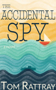 Title: The Accidental Spy: A Novel, Author: Tom Rattray