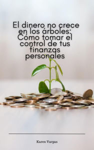 Title: El dinero no crece en los árboles: Cómo tomar el control de tus finanzas personales, Author: Karen Vargas