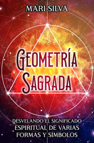 Title: Geometría sagrada: Desvelando el significado espiritual de varias formas y símbolos, Author: Mari Silva