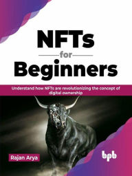 Title: NFTs for Beginners: Understand how NFTs are Revolutionizing the concept of Digital Ownership (English Edition), Author: Rajan Arya
