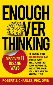Title: Enough Overthinking: 11 Insane Ways Overthinking Can Affect Your Health, Destroy Your Happiness, and Steal Your Joy - and How to Neutralize It, Author: Robert J Charles