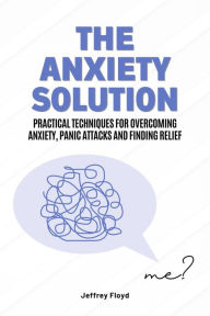 Title: The Anxiety Solution: Practical Techniques for Overcoming Anxiety, Panic Attacks and Finding Relief, Author: Jeffrey Floyd