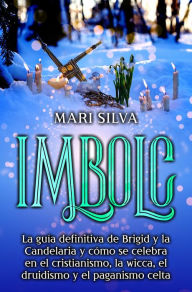 Title: Imbolc: La guía definitiva de Brigid y la Candelaria y cómo se celebra en el cristianismo, la wicca, el druidismo y el paganismo celta, Author: Mari Silva