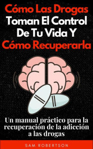 Title: Cómo Las Drogas Toman El Control De Tu Vida Y Cómo Recuperarla: Un manual práctico para la recuperación de la adicción a las drogas, Author: Sam Robertson