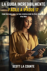Title: La Guida Incredibilmente Facile a iPadOS 17: Come Iniziare Con L'ultima Generazione Di iPad, iPad pro E iPad Mini, Author: Scott La Counte