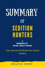 Title: Summary of Sedition Hunters By Ryan J. Reilly: How January 6th Broke the Justice System, Author: Willie M. Joseph