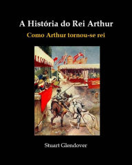 Title: A História do Rei Arthur, Author: Stuart Glendover