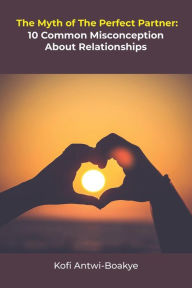 Title: The Myth Of The Perfect Partner - 10 Common Misconceptions About Relationships, Author: Kofi Antwi - Boakye