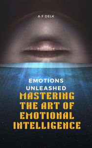 Title: Emotions Unleashed: Mastering the Art of Emotional Intelligence, Author: AF Delk