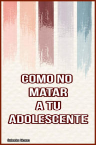 Title: Como no Matar a tu Adolescente: Consejos para ayudar a los padres a navegar por la difícil tarea de criar a un adolescente sin matarlos en el proceso., Author: Salvador Alcaraz