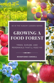 Title: Growing a Food Forest - Trees, Shrubs, & Perennials That'll Feed Ya! (The Hungry Garden, #5), Author: Rosefiend Cordell