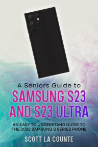 Title: A Senior's Guide to the S23 and S23 Ultra: An Easy to Understand Guide to the 2023 Samsung S Series Phone, Author: Scott La Counte