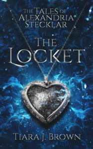 Title: The Tales of Alexandria Stecklar: The Locket, Author: Tiara J. Brown