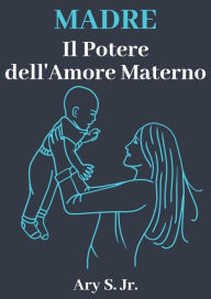 Title: Madre Il Potere dell'Amore Materno, Author: Ary S.